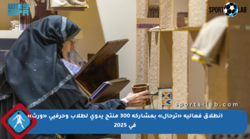 انطلاق فعالية «ترحال» بمشاركة 300 منتج يدوي لطلاب وحرفيي «ورث» في 2025